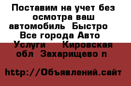 Поставим на учет без осмотра ваш автомобиль. Быстро. - Все города Авто » Услуги   . Кировская обл.,Захарищево п.